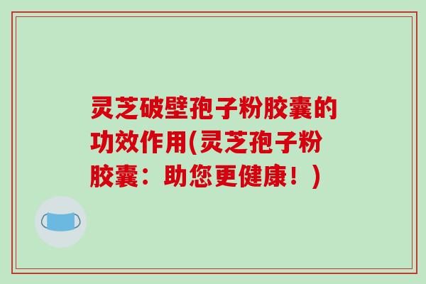 灵芝破壁孢子粉胶囊的功效作用(灵芝孢子粉胶囊：助您更健康！)