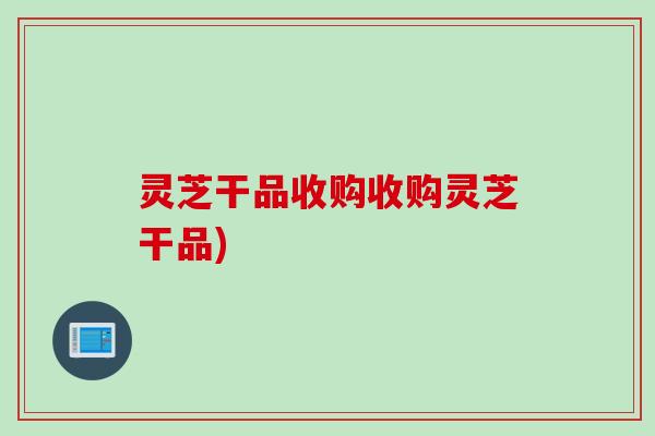 灵芝干品收购收购灵芝干品)