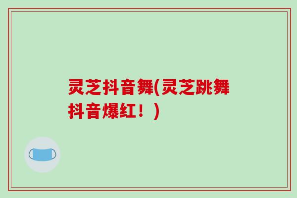 灵芝抖音舞(灵芝跳舞抖音爆红！)