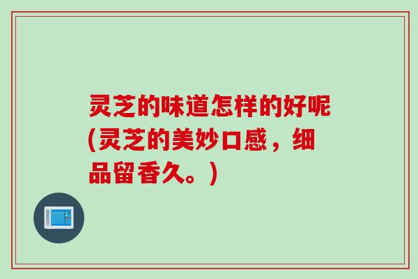 灵芝的味道怎样的好呢(灵芝的美妙口感，细品留香久。)