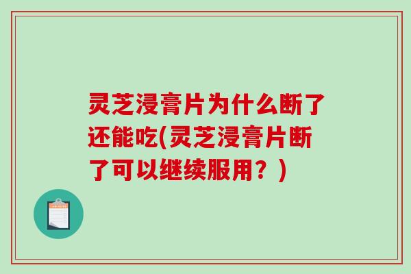 灵芝浸膏片为什么断了还能吃(灵芝浸膏片断了可以继续服用？)