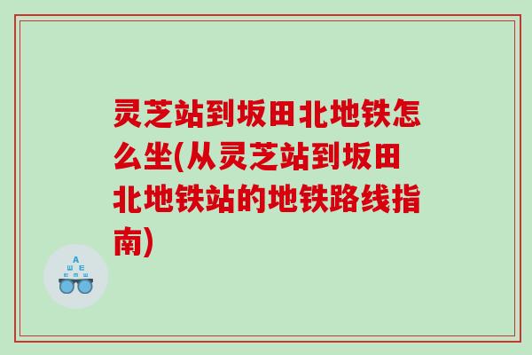 灵芝站到坂田北地铁怎么坐(从灵芝站到坂田北地铁站的地铁路线指南)