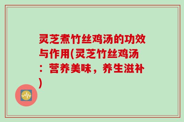 灵芝煮竹丝鸡汤的功效与作用(灵芝竹丝鸡汤：营养美味，养生滋补)