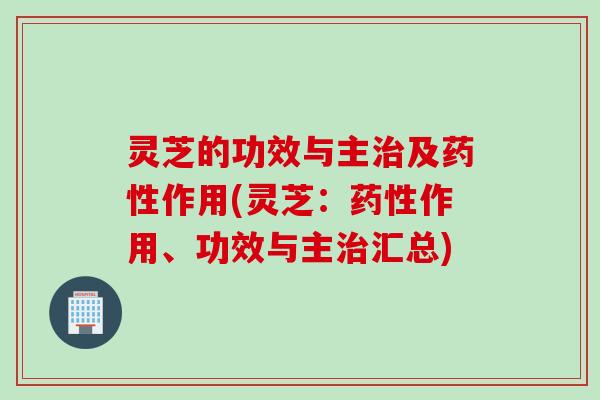 灵芝的功效与主治及药性作用(灵芝：药性作用、功效与主治汇总)
