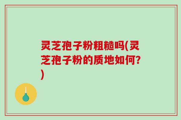 灵芝孢子粉粗糙吗(灵芝孢子粉的质地如何？)