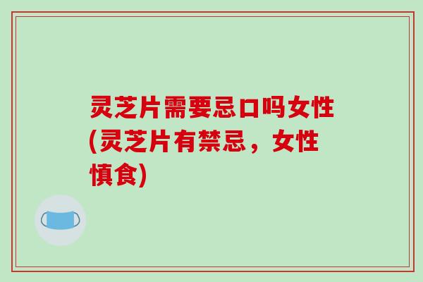 灵芝片需要忌口吗女性(灵芝片有禁忌，女性慎食)