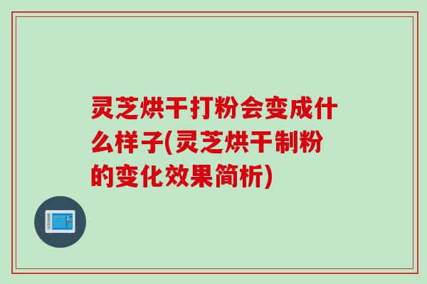 灵芝烘干打粉会变成什么样子(灵芝烘干制粉的变化效果简析)
