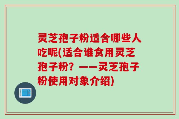 灵芝孢子粉适合哪些人吃呢(适合谁食用灵芝孢子粉？——灵芝孢子粉使用对象介绍)