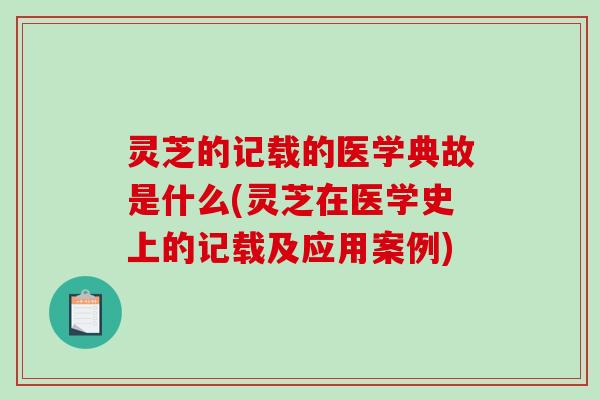 灵芝的记载的医学典故是什么(灵芝在医学史上的记载及应用案例)