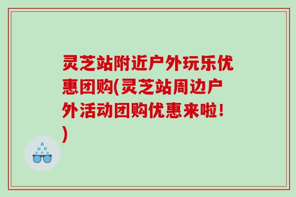 灵芝站附近户外玩乐优惠团购(灵芝站周边户外活动团购优惠来啦！)