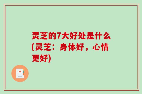 灵芝的7大好处是什么(灵芝：身体好，心情更好)