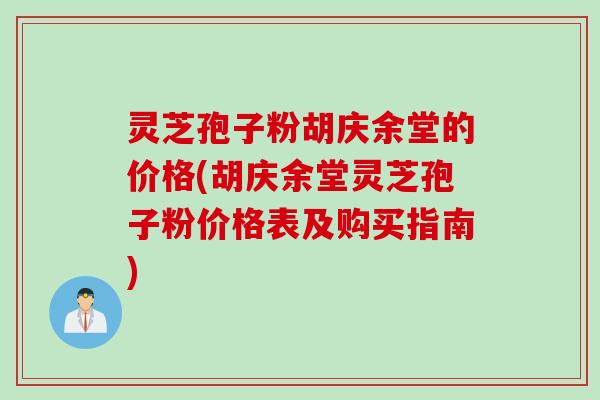 灵芝孢子粉胡庆余堂的价格(胡庆余堂灵芝孢子粉价格表及购买指南)