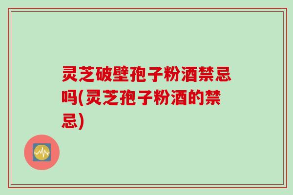 灵芝破壁孢子粉酒禁忌吗(灵芝孢子粉酒的禁忌)