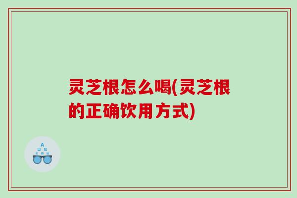 灵芝根怎么喝(灵芝根的正确饮用方式)