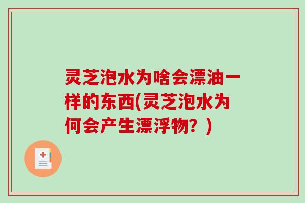 灵芝泡水为啥会漂油一样的东西(灵芝泡水为何会产生漂浮物？)