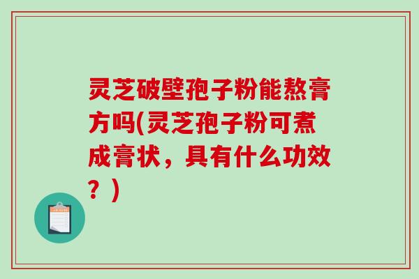 灵芝破壁孢子粉能熬膏方吗(灵芝孢子粉可煮成膏状，具有什么功效？)