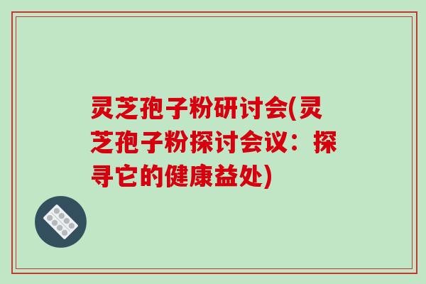 灵芝孢子粉研讨会(灵芝孢子粉探讨会议：探寻它的健康益处)