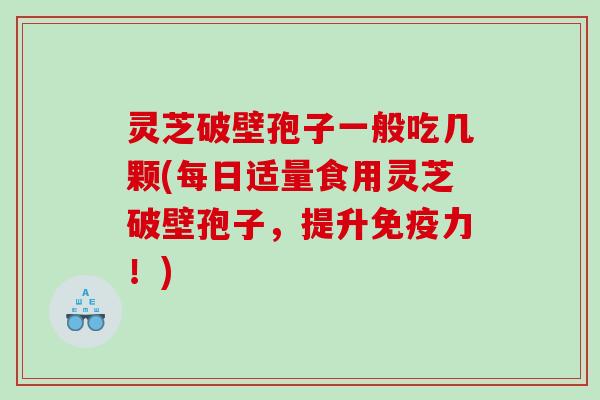 灵芝破壁孢子一般吃几颗(每日适量食用灵芝破壁孢子，提升免疫力！)