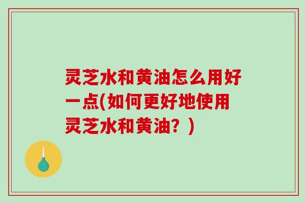 灵芝水和黄油怎么用好一点(如何更好地使用灵芝水和黄油？)