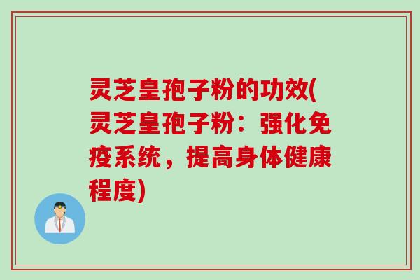 灵芝皇孢子粉的功效(灵芝皇孢子粉：强化免疫系统，提高身体健康程度)