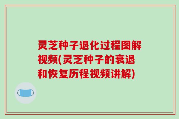 灵芝种子退化过程图解视频(灵芝种子的衰退和恢复历程视频讲解) 灵芝种子退化过程图解视频(灵芝种子的衰退和恢复历程视频讲解)