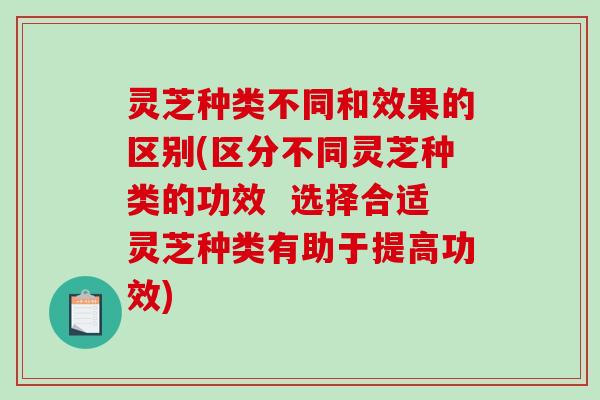 灵芝种类不同和效果的区别(区分不同灵芝种类的功效  选择合适灵芝种类有助于提高功效)