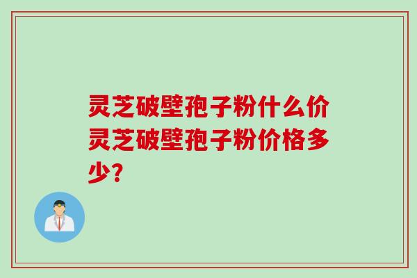灵芝破壁孢子粉什么价灵芝破壁孢子粉价格多少? 灵芝破壁孢子粉什么价灵芝破壁孢子粉价格多少?