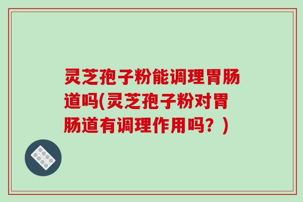 灵芝孢子粉能调理胃肠道吗(灵芝孢子粉对胃肠道有调理作用吗？)