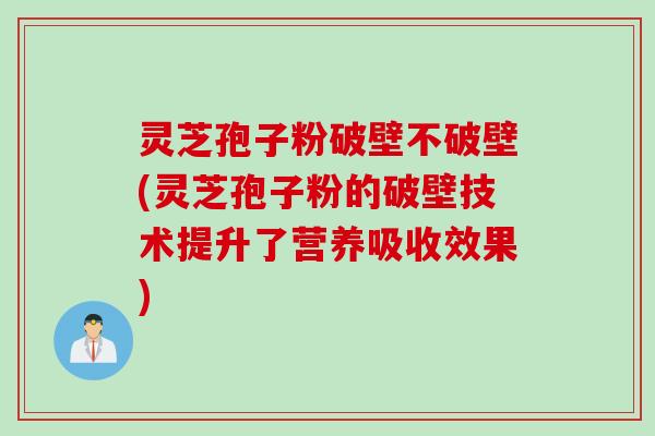 灵芝孢子粉破壁不破壁(灵芝孢子粉的破壁技术提升了营养吸收效果)