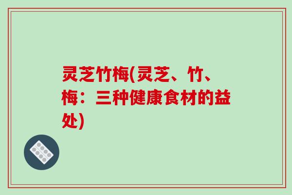 灵芝竹梅(灵芝、竹、梅:三种健康食材的益处) 灵芝竹梅(灵芝、竹、梅:三种健康食材的益处)
