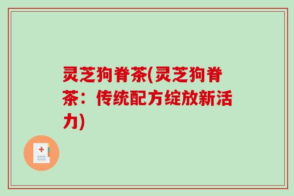 灵芝狗脊茶(灵芝狗脊茶：传统配方绽放新活力)