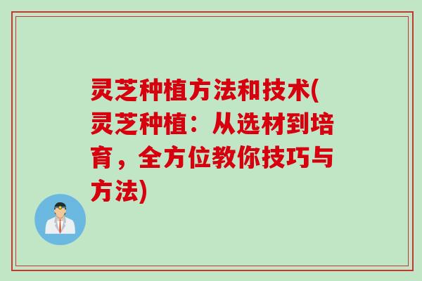 灵芝种植方法和技术(灵芝种植：从选材到培育，全方位教你技巧与方法)