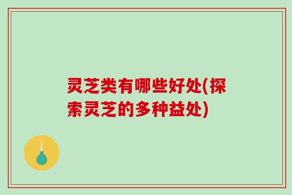 灵芝类有哪些好处(探索灵芝的多种益处)