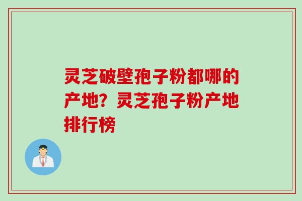 灵芝破壁孢子粉都哪的产地？灵芝孢子粉产地排行榜
