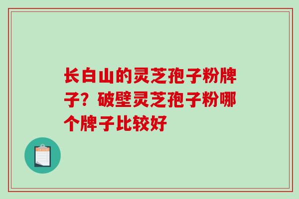 长白山的灵芝孢子粉牌子？破壁灵芝孢子粉哪个牌子比较好