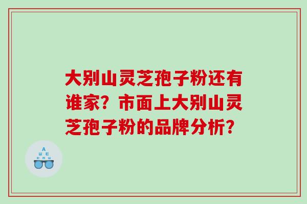 大别山灵芝孢子粉还有谁家？市面上大别山灵芝孢子粉的品牌分析？
