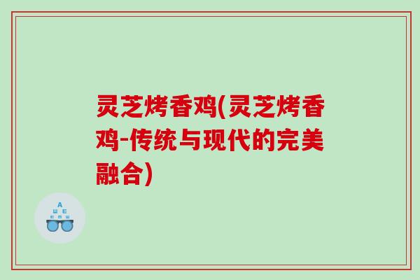 灵芝烤香鸡(灵芝烤香鸡-传统与现代的完美融合)