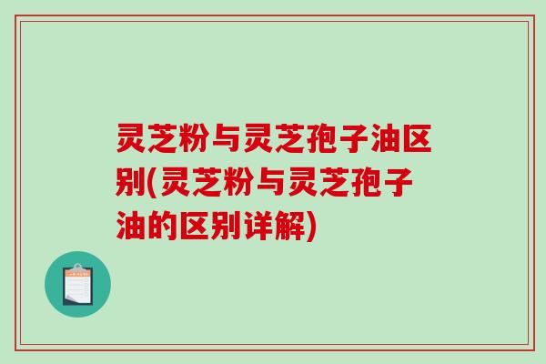 灵芝粉与灵芝孢子油区别(灵芝粉与灵芝孢子油的区别详解)