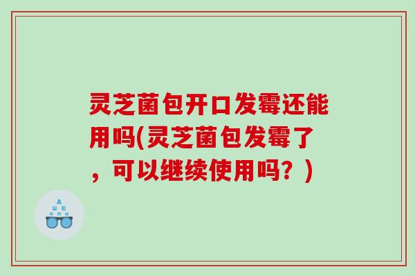 灵芝菌包开口发霉还能用吗(灵芝菌包发霉了，可以继续使用吗？)