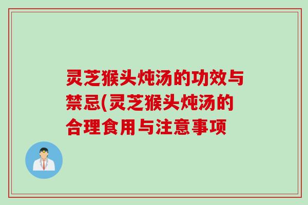 灵芝猴头炖汤的功效与禁忌(灵芝猴头炖汤的合理食用与注意事项