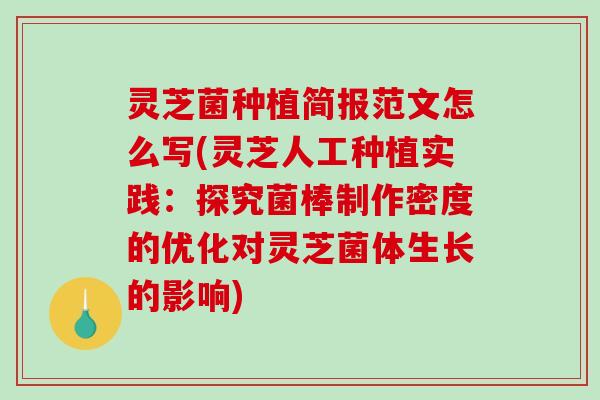 灵芝菌种植简报范文怎么写(灵芝人工种植实践：探究菌棒制作密度的优化对灵芝菌体生长的影响)
