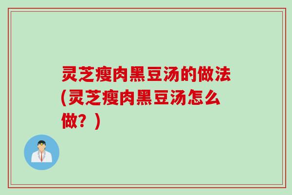 灵芝瘦肉黑豆汤的做法(灵芝瘦肉黑豆汤怎么做？)
