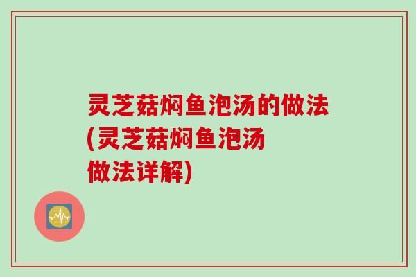 灵芝菇焖鱼泡汤的做法(灵芝菇焖鱼泡汤  做法详解)