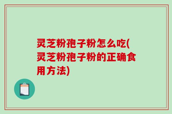 灵芝粉孢子粉怎么吃(灵芝粉孢子粉的正确食用方法)