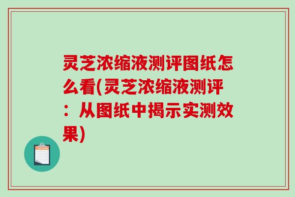 灵芝浓缩液测评图纸怎么看(灵芝浓缩液测评：从图纸中揭示实测效果)