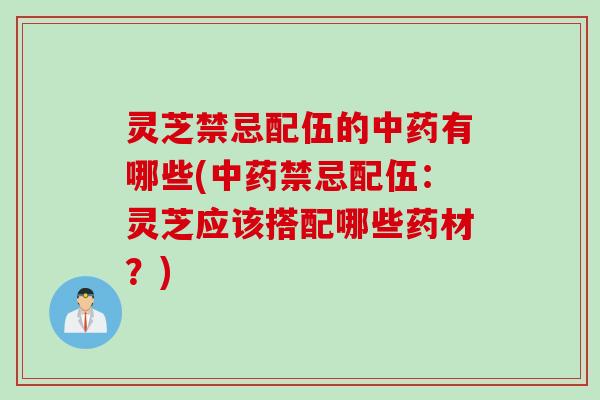 灵芝禁忌配伍的中药有哪些(中药禁忌配伍：灵芝应该搭配哪些药材？)