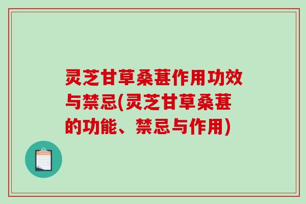灵芝甘草桑葚作用功效与禁忌(灵芝甘草桑葚的功能、禁忌与作用)