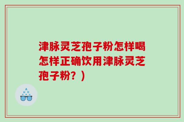 津脉灵芝孢子粉怎样喝怎样正确饮用津脉灵芝孢子粉?) 津脉灵芝孢子粉怎样喝怎样正确饮用津脉灵芝孢子粉?)