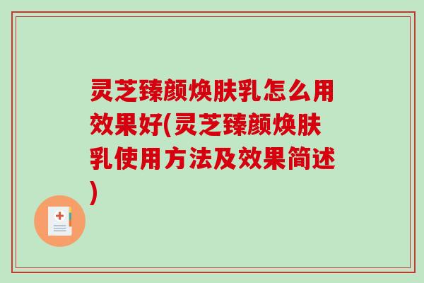 灵芝臻颜焕肤乳怎么用效果好(灵芝臻颜焕肤乳使用方法及效果简述)