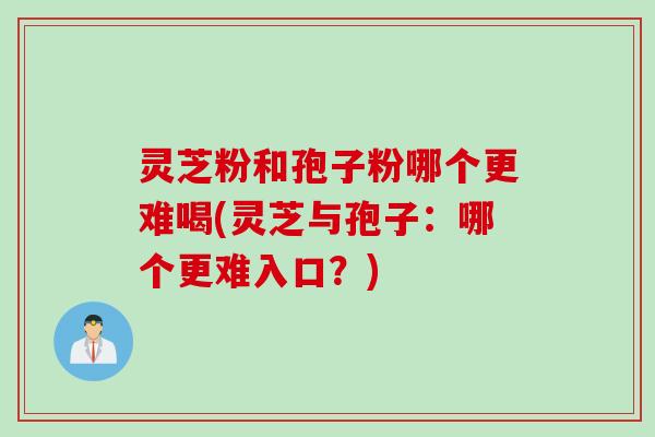 灵芝粉和孢子粉哪个更难喝(灵芝与孢子：哪个更难入口？)